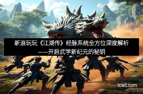 新浪玩玩《江湖传》经脉系统全方位深度解析——开启武学新纪元的秘钥