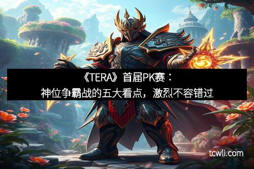 《TERA》首届PK赛：神位争霸战的五大看点，激烈不容错过